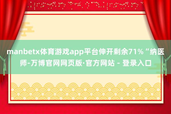 manbetx体育游戏app平台伸开剩余71%“纳医师-万博