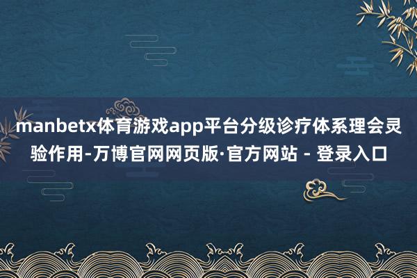 manbetx体育游戏app平台分级诊疗体系理会灵验作用-万
