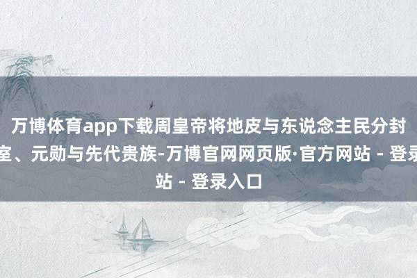 万博体育app下载周皇帝将地皮与东说念主民分封给宗室、元勋与