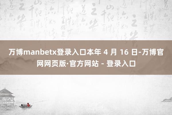 万博manbetx登录入口本年 4 月 16 日-万博官网网
