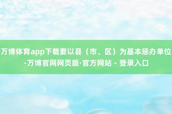 万博体育app下载要以县（市、区）为基本惩办单位-万博官网网