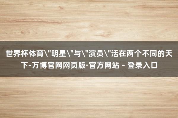 世界杯体育＂明星＂与＂演员＂活在两个不同的天下-万博官网网页