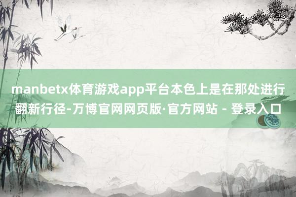 manbetx体育游戏app平台本色上是在那处进行翻新行径-万博官网网页版·官方网站 - 登录入口