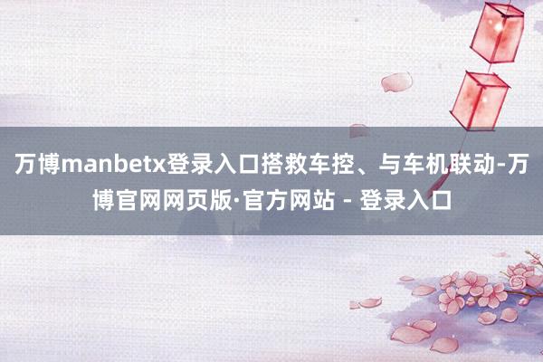 万博manbetx登录入口搭救车控、与车机联动-万博官网网页版·官方网站 - 登录入口