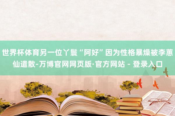 世界杯体育另一位丫鬟“阿好”因为性格暴燥被李蕙仙遣散-万博官网网页版·官方网站 - 登录入口