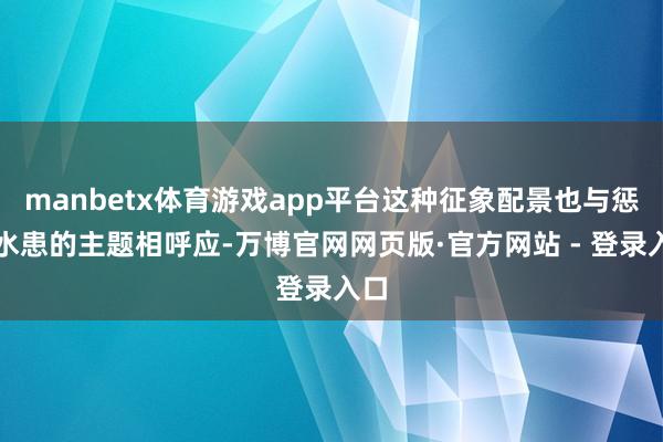 manbetx体育游戏app平台这种征象配景也与惩办水患的主题相呼应-万博官网网页版·官方网站 - 登录入口