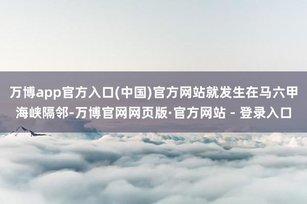 万博app官方入口(中国)官方网站就发生在马六甲海峡隔邻-万