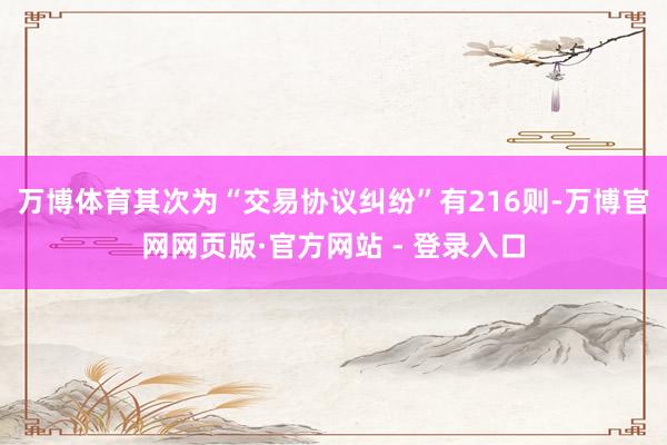 万博体育其次为“交易协议纠纷”有216则-万博官网网页版·官
