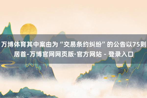 万博体育其中案由为“交易条约纠纷”的公告以75则居首-万博官