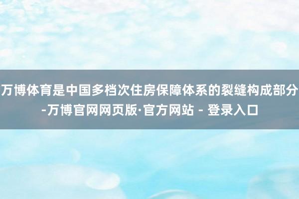 万博体育是中国多档次住房保障体系的裂缝构成部分-万博官网网页