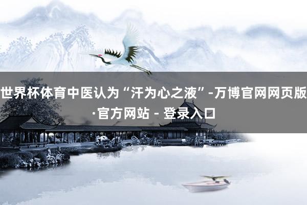 世界杯体育中医认为“汗为心之液”-万博官网网页版·官方网站 