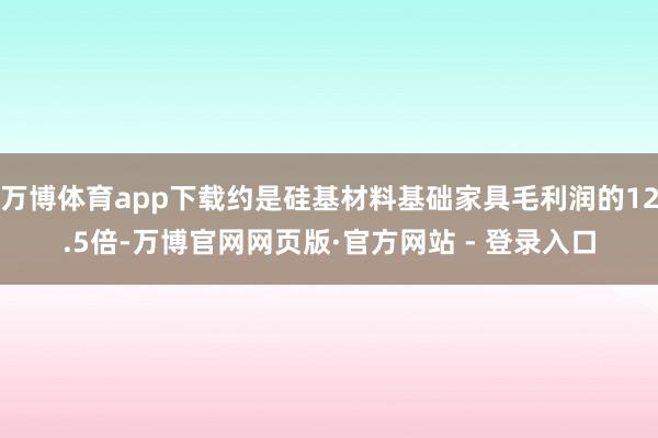 万博体育app下载约是硅基材料基础家具毛利润的12.5倍-万