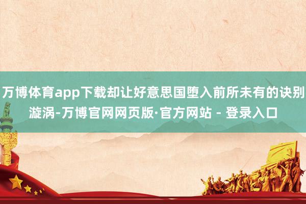 万博体育app下载却让好意思国堕入前所未有的诀别漩涡-万博官