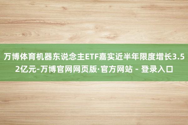 万博体育机器东说念主ETF嘉实近半年限度增长3.52亿元-万