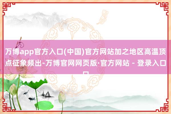 万博app官方入口(中国)官方网站加之地区高温顶点征象频出-