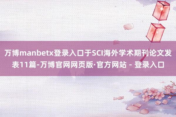 万博manbetx登录入口于SCI海外学术期刊论文发表11篇