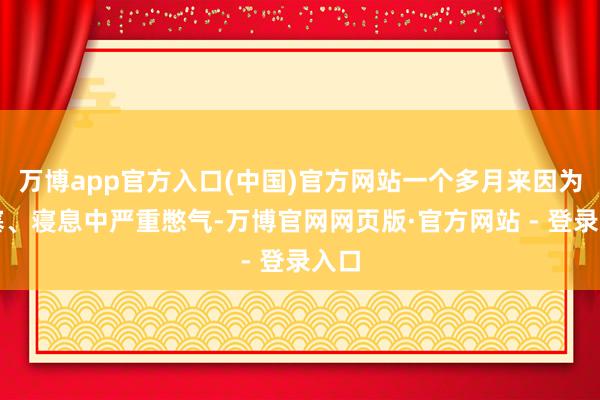 万博app官方入口(中国)官方网站一个多月来因为鼻塞、寝息中