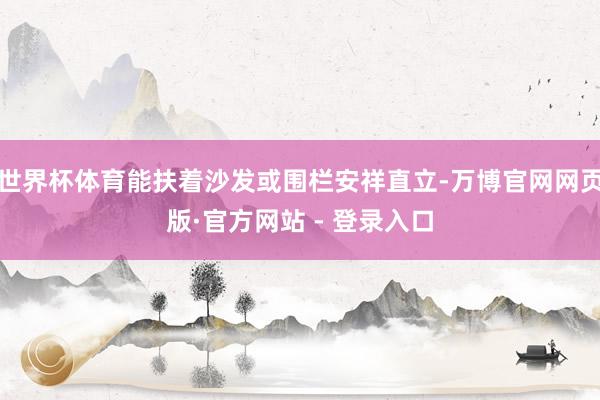 世界杯体育能扶着沙发或围栏安祥直立-万博官网网页版·官方网站