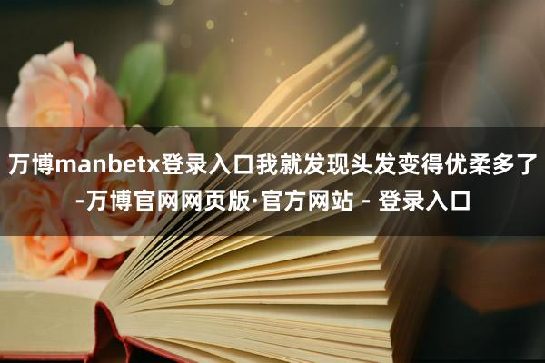 万博manbetx登录入口我就发现头发变得优柔多了-万博官网