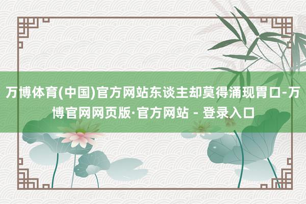 万博体育(中国)官方网站东谈主却莫得涌现胃口-万博官网网页版