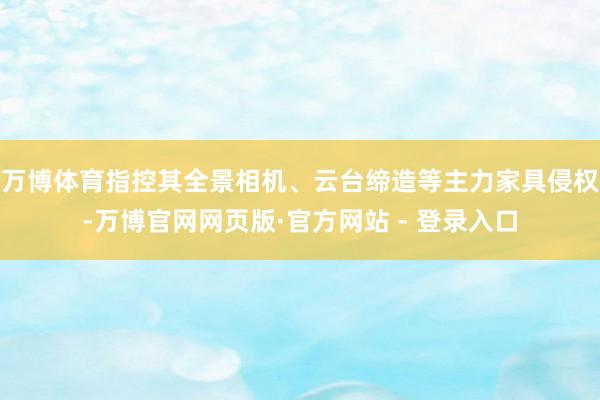 万博体育指控其全景相机、云台缔造等主力家具侵权-万博官网网页