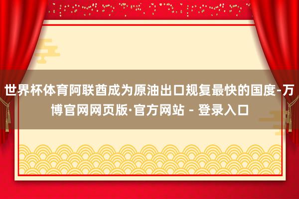 世界杯体育阿联酋成为原油出口规复最快的国度-万博官网网页版·