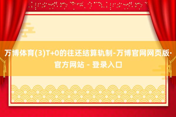 万博体育(3)T+0的往还结算轨制-万博官网网页版·官方网站