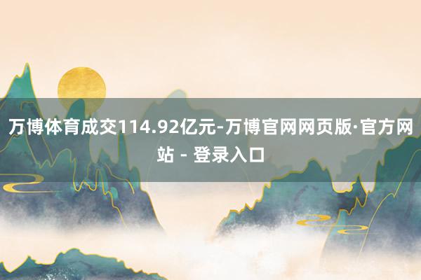 万博体育成交114.92亿元-万博官网网页版·官方网站 - 