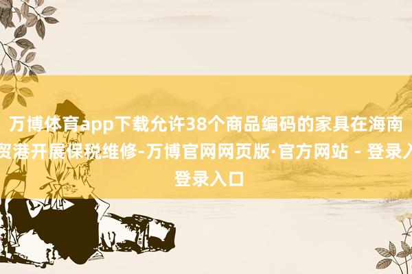 万博体育app下载允许38个商品编码的家具在海南自贸港开展保