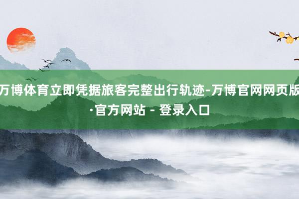 万博体育立即凭据旅客完整出行轨迹-万博官网网页版·官方网站 - 登录入口