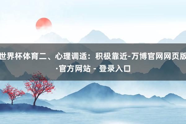 世界杯体育二、心理调适:积极靠近-万博官网网页版·官方网站 - 登录入口