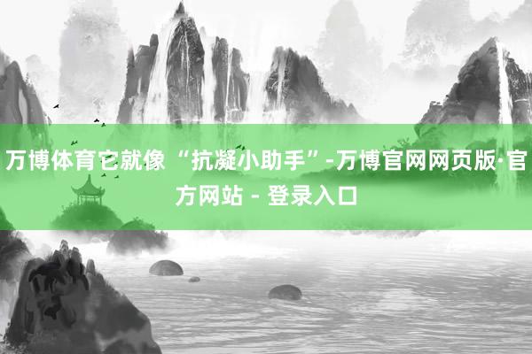 万博体育它就像 “抗凝小助手”-万博官网网页版·官方网站 - 登录入口