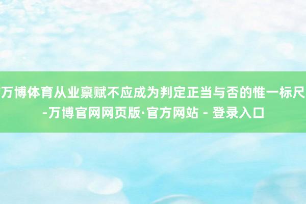 万博体育从业禀赋不应成为判定正当与否的惟一标尺-万博官网网页版·官方网站 - 登录入口
