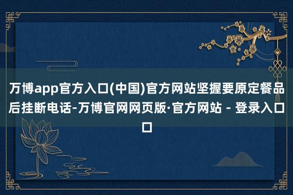 万博app官方入口(中国)官方网站坚握要原定餐品后挂断电话-万博官网网页版·官方网站 - 登录入口