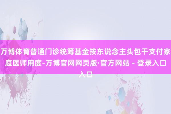 万博体育普通门诊统筹基金按东说念主头包干支付家庭医师用度-万