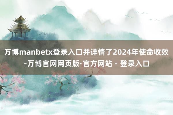 万博manbetx登录入口并详情了2024年使命收效-万博官