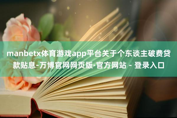 manbetx体育游戏app平台关于个东谈主破费贷款贴息-万