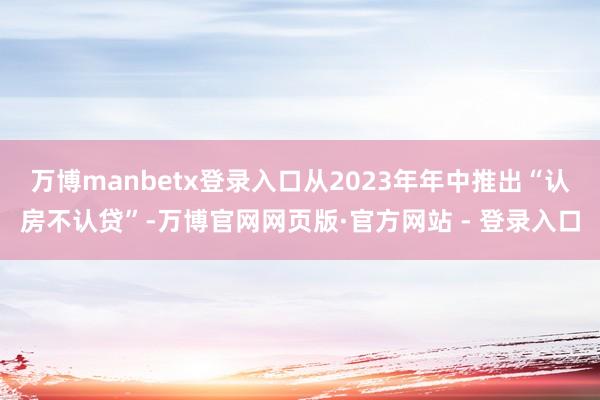 万博manbetx登录入口从2023年年中推出“认房不认贷”