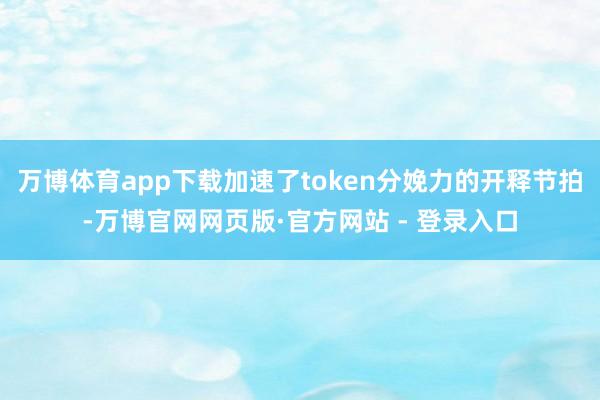 万博体育app下载加速了token分娩力的开释节拍-万博官网