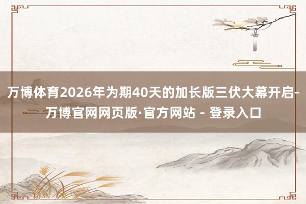 万博体育2026年为期40天的加长版三伏大幕开启-万博官网网