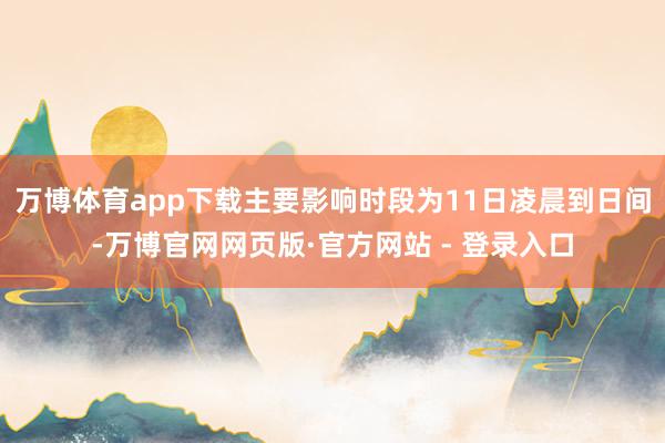 万博体育app下载主要影响时段为11日凌晨到日间-万博官网网