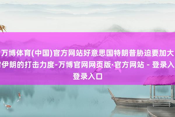 万博体育(中国)官方网站好意思国特朗普胁迫要加大对伊朗的打击