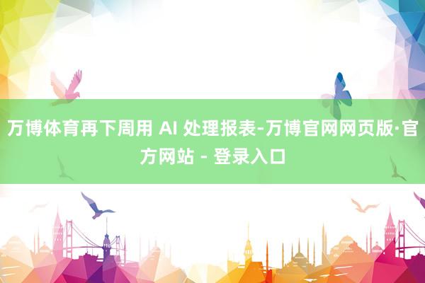 万博体育再下周用 AI 处理报表-万博官网网页版·官方网站 