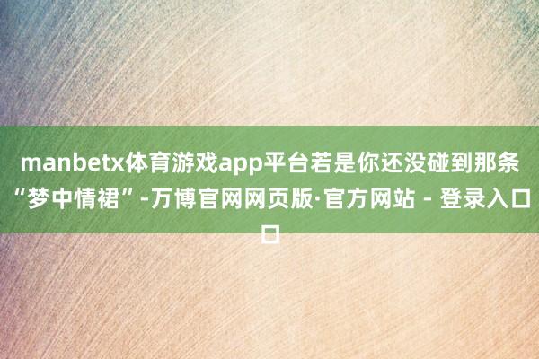 manbetx体育游戏app平台若是你还没碰到那条“梦中情裙