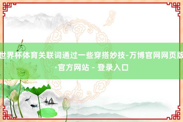 世界杯体育关联词通过一些穿搭妙技-万博官网网页版·官方网站 