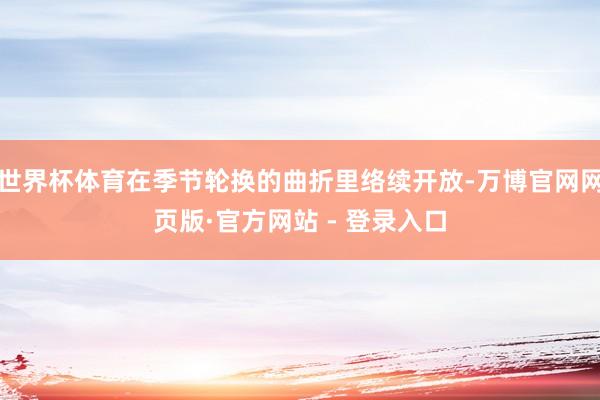 世界杯体育在季节轮换的曲折里络续开放-万博官网网页版·官方网