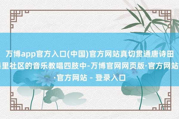 万博app官方入口(中国)官方网站真切贯通唐诗田地;在昌泰里社区的音乐教唱四肢中-万博官网网页版·官方网站 - 登录入口