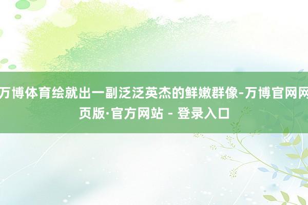 万博体育绘就出一副泛泛英杰的鲜嫩群像-万博官网网页版·官方网