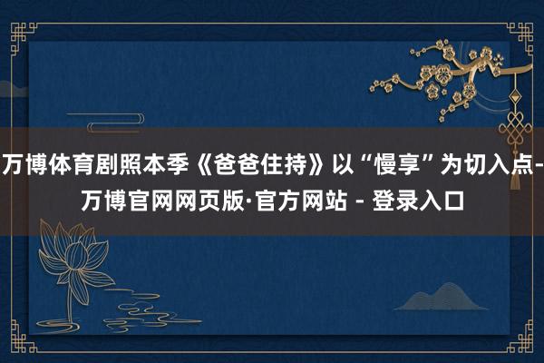万博体育剧照本季《爸爸住持》以“慢享”为切入点-万博官网网页