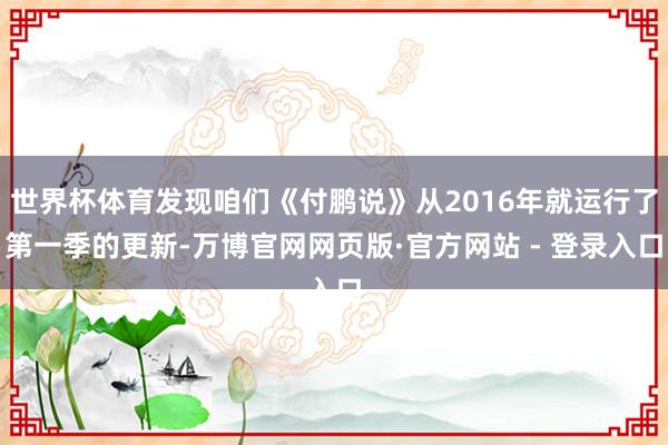 世界杯体育发现咱们《付鹏说》从2016年就运行了第一季的更新